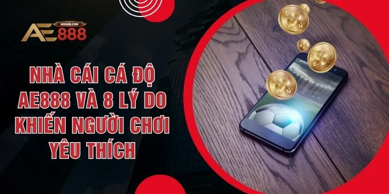 Nhà Cái Cá Độ AE888 Và 8 Lý Do Khiến Người Chơi Yêu Thích